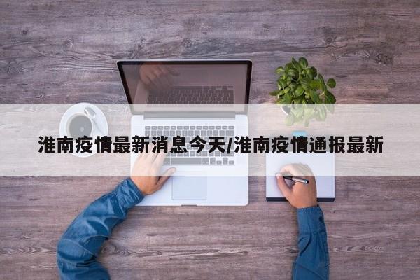 淮南疫情最新消息今天/淮南疫情通报最新