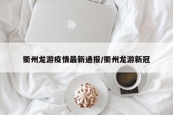 衢州龙游疫情最新通报/衢州龙游新冠