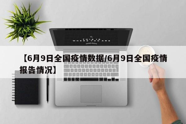 【6月9日全国疫情数据/6月9日全国疫情报告情况】