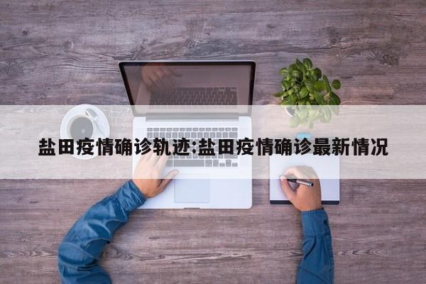 盐田疫情确诊轨迹:盐田疫情确诊最新情况