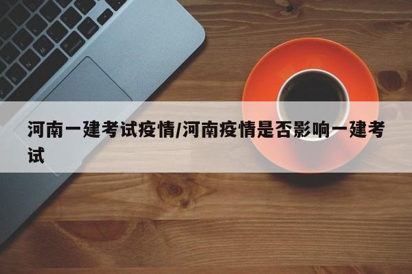 河南一建考试疫情/河南疫情是否影响一建考试