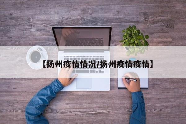 【扬州疫情情况/扬州疫情疫情】
