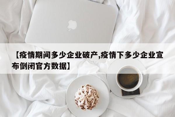 【疫情期间多少企业破产,疫情下多少企业宣布倒闭官方数据】