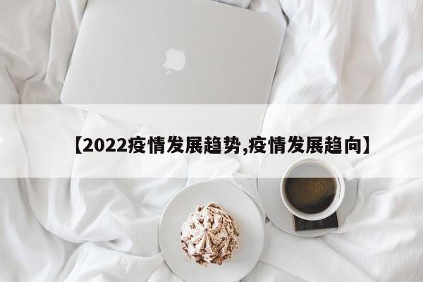 【2022疫情发展趋势,疫情发展趋向】