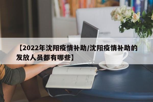 【2022年沈阳疫情补助/沈阳疫情补助的发放人员都有哪些】