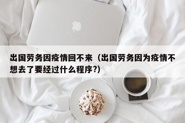 出国劳务因疫情回不来（出国劳务因为疫情不想去了要经过什么程序?）