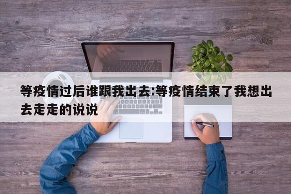 等疫情过后谁跟我出去:等疫情结束了我想出去走走的说说