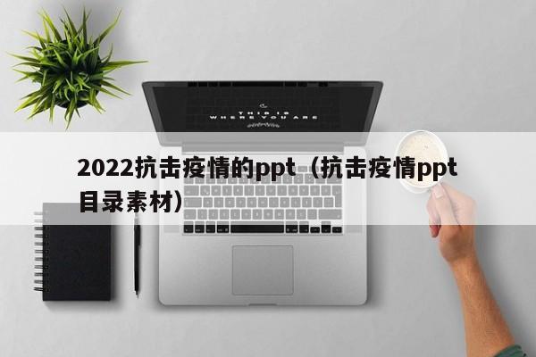 2022抗击疫情的ppt（抗击疫情ppt目录素材）