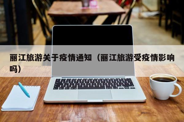 丽江旅游关于疫情通知（丽江旅游受疫情影响吗）