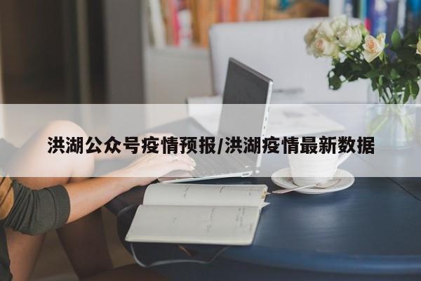 洪湖公众号疫情预报/洪湖疫情最新数据