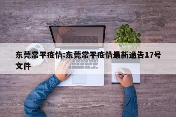 东莞常平疫情:东莞常平疫情最新通告17号文件
