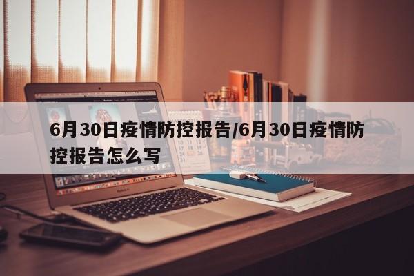 6月30日疫情防控报告/6月30日疫情防控报告怎么写
