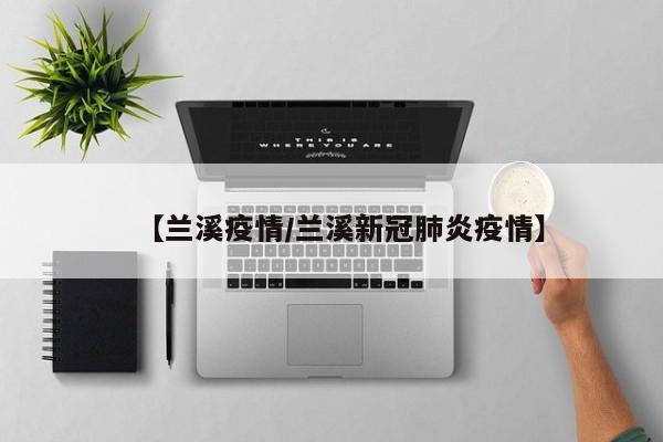 【兰溪疫情/兰溪新冠肺炎疫情】