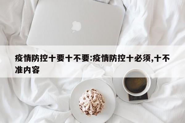 疫情防控十要十不要:疫情防控十必须,十不准内容