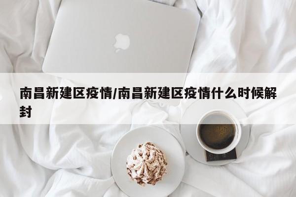 南昌新建区疫情/南昌新建区疫情什么时候解封