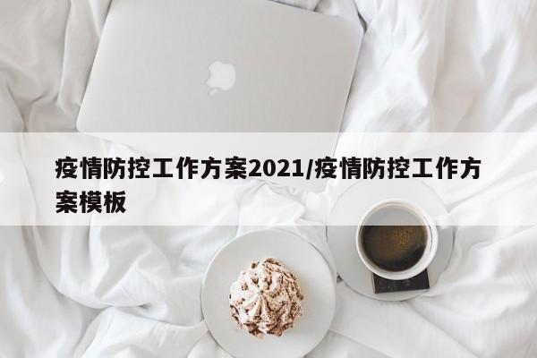 疫情防控工作方案2021/疫情防控工作方案模板