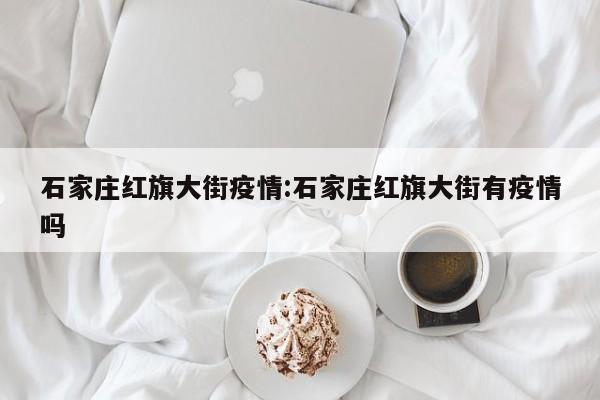 石家庄红旗大街疫情:石家庄红旗大街有疫情吗