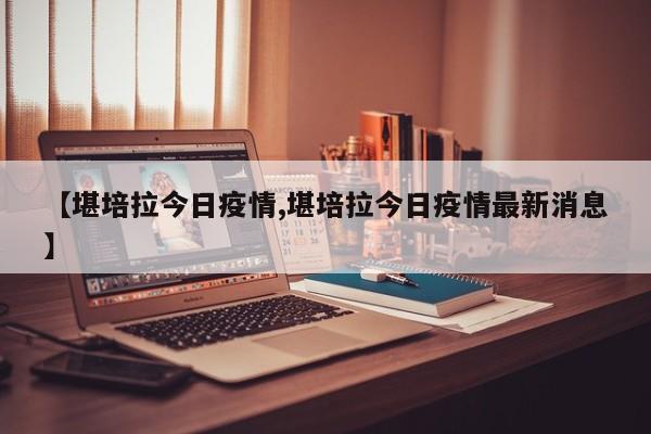 【堪培拉今日疫情,堪培拉今日疫情最新消息】