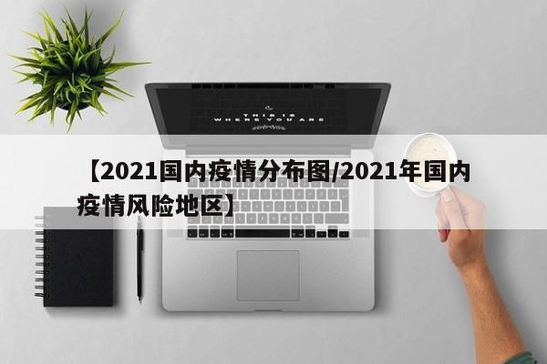 【2021国内疫情分布图/2021年国内疫情风险地区】