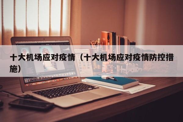 十大机场应对疫情（十大机场应对疫情防控措施）