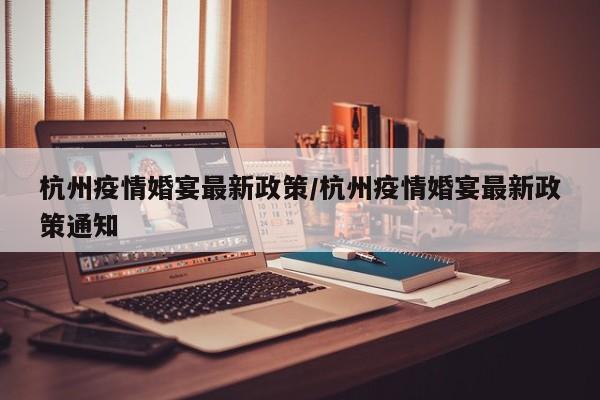 杭州疫情婚宴最新政策/杭州疫情婚宴最新政策通知