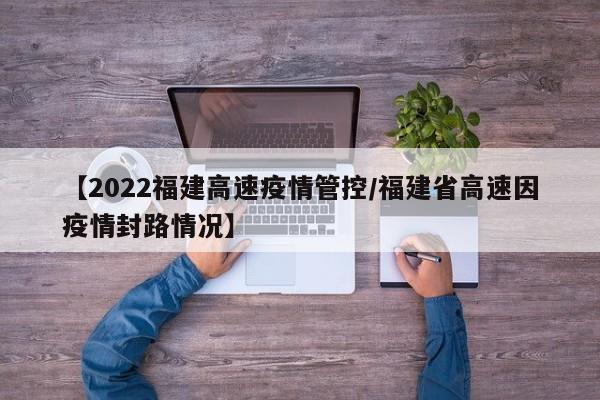 【2022福建高速疫情管控/福建省高速因疫情封路情况】