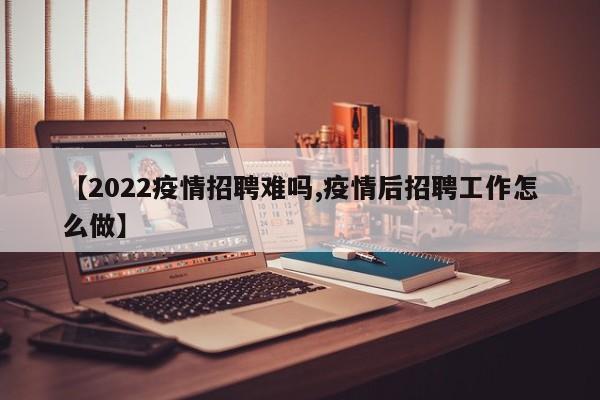 【2022疫情招聘难吗,疫情后招聘工作怎么做】