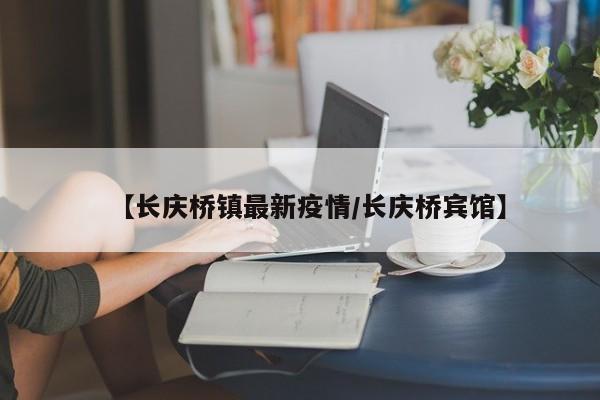 【长庆桥镇最新疫情/长庆桥宾馆】