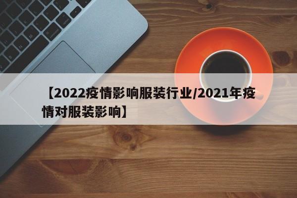 【2022疫情影响服装行业/2021年疫情对服装影响】