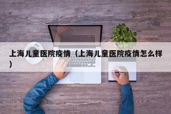 上海儿童医院疫情（上海儿童医院疫情怎么样）