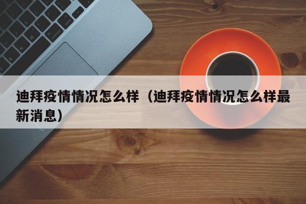 迪拜疫情情况怎么样（迪拜疫情情况怎么样最新消息）