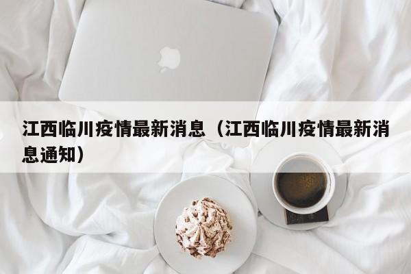 江西临川疫情最新消息（江西临川疫情最新消息通知）