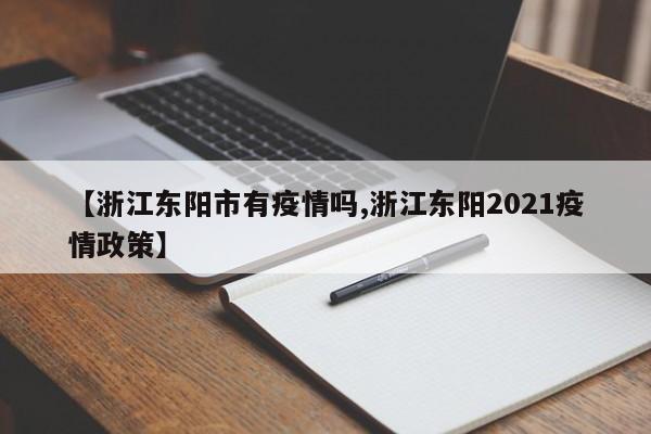 【浙江东阳市有疫情吗,浙江东阳2021疫情政策】