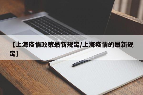【上海疫情政策最新规定/上海疫情的最新规定】