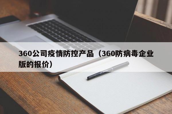360公司疫情防控产品（360防病毒企业版的报价）