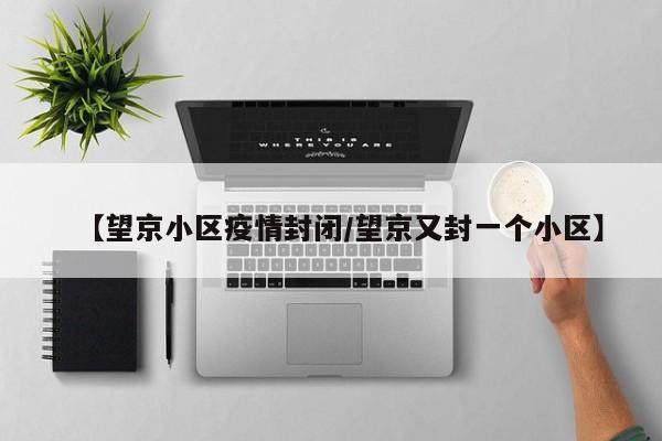 【望京小区疫情封闭/望京又封一个小区】
