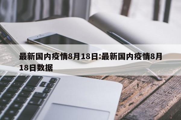 最新国内疫情8月18日:最新国内疫情8月18日数据