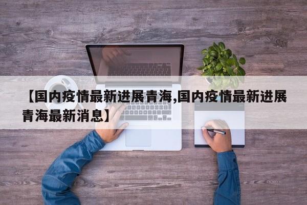 【国内疫情最新进展青海,国内疫情最新进展青海最新消息】