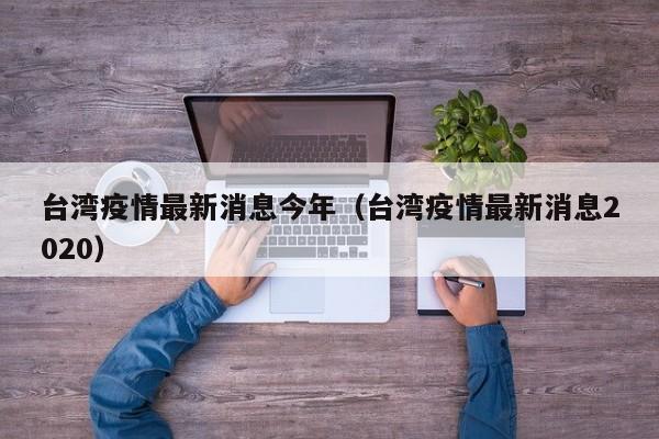台湾疫情最新消息今年（台湾疫情最新消息2020）