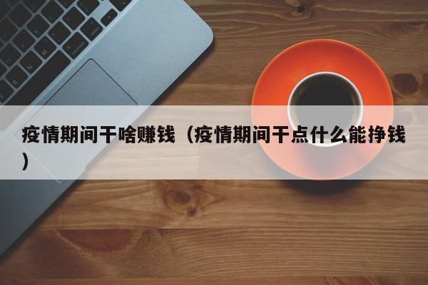 疫情期间干啥赚钱（疫情期间干点什么能挣钱）