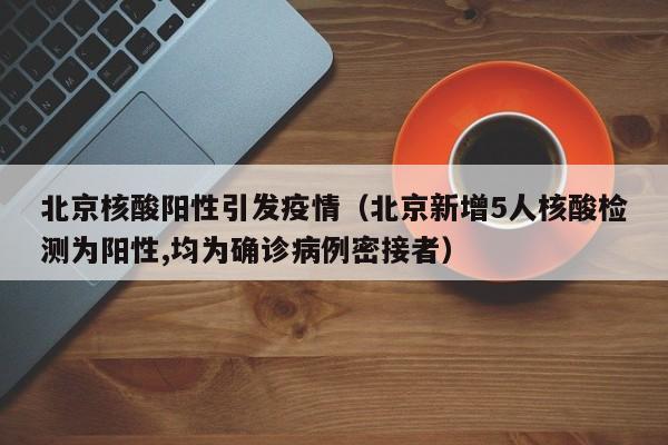 北京核酸阳性引发疫情（北京新增5人核酸检测为阳性,均为确诊病例密接者）