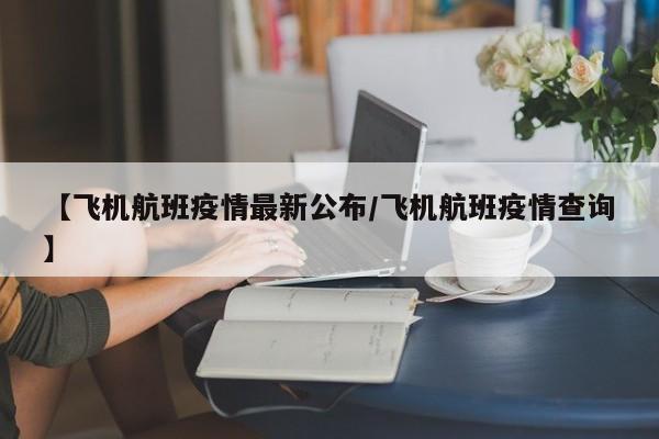 【飞机航班疫情最新公布/飞机航班疫情查询】