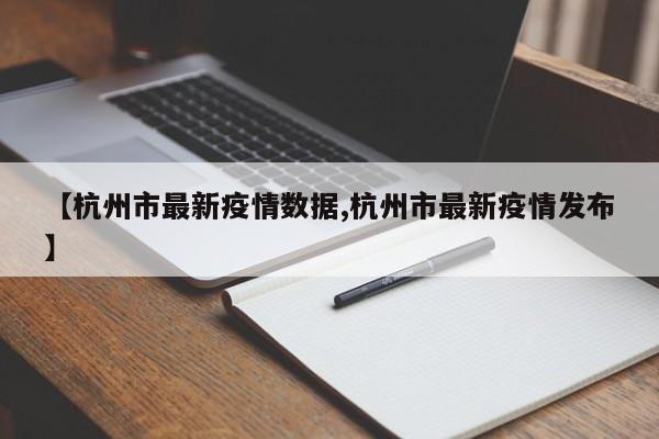 【杭州市最新疫情数据,杭州市最新疫情发布】