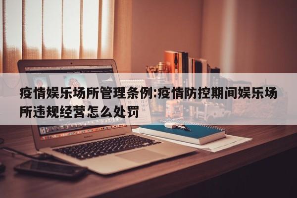 疫情娱乐场所管理条例:疫情防控期间娱乐场所违规经营怎么处罚
