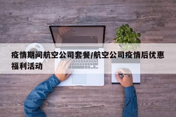 疫情期间航空公司套餐/航空公司疫情后优惠福利活动