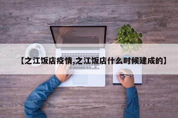 【之江饭店疫情,之江饭店什么时候建成的】