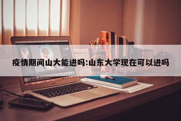 疫情期间山大能进吗:山东大学现在可以进吗