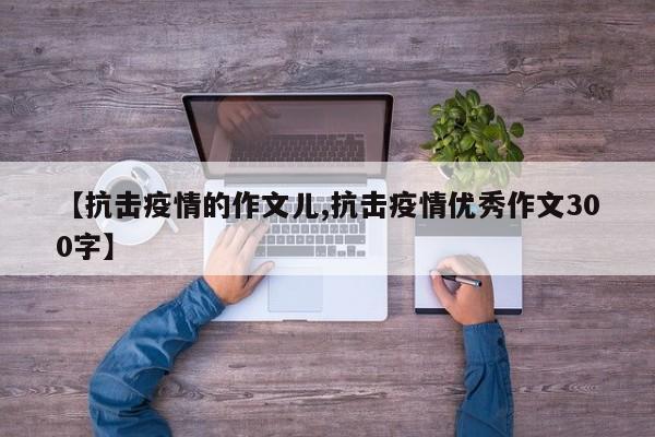 【抗击疫情的作文儿,抗击疫情优秀作文300字】