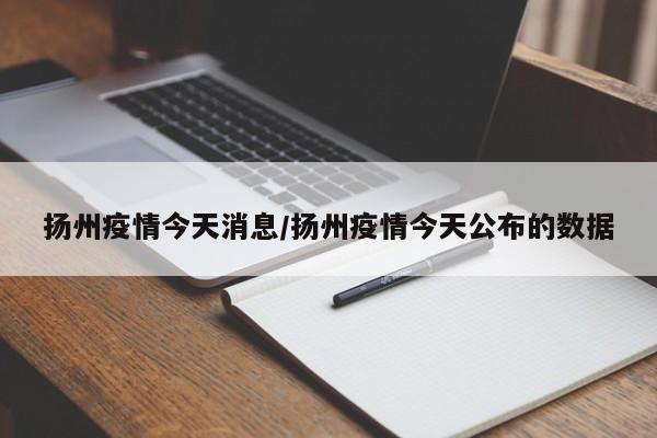 扬州疫情今天消息/扬州疫情今天公布的数据