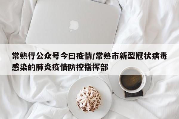 常熟行公众号今曰疫情/常熟市新型冠状病毒感染的肺炎疫情防控指挥部